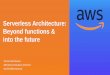 Serverless Architecture: Beyond functions & into the future · 2018-02-22 · Serverless Architecture: Beyond functions & into the future Tomasz Stachlewski AWS Senior Solutions Architect