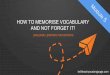HOW TO MEMORISE VOCABULARY AND NOT FORGET IT!Learning+Foundations/... · Four main sources: 1 From your textbook dialogues 2 From your environment (eg. train station, TV, movies,
