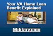 Your VA Home Loan Benefit Explained - Military.com · Your VA Home Loan Benefit Explained One of the most significant benefits of military service is the VA home loan, which can help