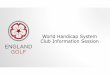 World Handicap System Presentation Club...WHY HAVE A WORLD HANDICAP SYSTEM Golf is a global game. All player around the world using one system. Be a easy to use as possible without