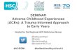 SEMINAR Adverse Childhood Experiences (ACEs): A Trauma ... · SEMINAR Adverse Childhood Experiences (ACEs): A Trauma Informed Approach to Early Years Hosted by the Regional ACE Reference