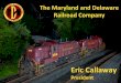 Eric CallawayEric Callaway President The Maryland and Delaware Railroad Company • Incorporated in 1977 as a Private Class III Railroad • Headquartered in Federalsburg, MD with