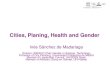 Cities, Planing, Health and Gender · Cities, Planing, Health and Gender Inés Sánchez de Madariaga Director UNESCO Chair Gender in Science, Technology Professor of City Planning,