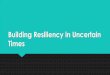 Building Resiliency in Uncertain Times · Building Resiliency in Uncertain Times. What Does it Mean to Be Resilient? Resilience is the process of adapting well in the face of adversity,