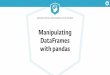 Manipulating DataFrames - Amazon S3 · Manipulating DataFrames with pandas What you will learn Extracting, ﬁltering, and transforming data from DataFrames Advanced indexing with