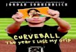 CURVEBALL - Scholastic · 2012-02-16 · Curveball: The Year I Lost My Grip / by Jordan Sonnenblick. — 1st ed. p. cm. Summary: After an injury ends former star pitcher Peter Friedman’s