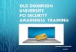 Old Dominion University PCI TrainingPAYMENT CARD INDUSTRY DATA SECURITY STANDARDS (PCI DSS) • PCI DSS standards were developed and agreed upon by VISA, MasterCard, American Express,