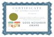 Good Neighbor Award - WordPress.com · CERTIFICATE OF APPRECIATION This Certifies that has gone above and beyond as a neighbor in our community. Through selfless acts of kindness,