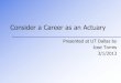 Consider a Career as an Actuary · 2019-01-28 · Consider a Career as an Actuary Presented at UT Dallas by Jose Torres 3/1/2013 . Who am I? •Education ØUT Dallas, BS Math, Statistics