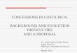 CONCESSIONS IN COSTA RICA: BACKGROUND AND ......CONCESSIONS IN COSTA RICA: BACKGROUND AND EVOLUTION DIFFICULTIES AND A PROPOSAL Lic. Alexandra Cerdas Pérez Legal Director National