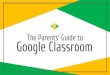 The Parents’ Guide to Google Classroom...Think of Google Classroom (GC) as your child’s digital link to learning. Teachers use GC to share assignments, homework, newsletters, and