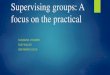Supervising groups: A focus on the practical · Supervising groups: the practical Two broad areas that you will need to reflect on when setting up group supervision Creating the practical