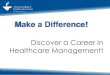 Careers in Healthcare Management, a resource from the … · 2018-11-07 · Your Career Path Graduates of healthcare management programs often begin their careers as staff employees