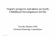 Nepal’s progress and plans on Early Childhood Development (ECD) · 2019-01-24 · Nepal’s progress and plans on Early Childhood Development (ECD) Teertha Dhakal, PhD National