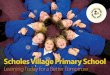 Scholes Village Primary School - www ......blossom through creative teaching. A nurturing environment Sumaya and Isha’s self-confidence has grown hugely. “It’s a very personal