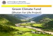 Green Climate Fund - GWP · 2018-10-16 · Green Climate Fund (Bhutan For Life Project) ... GCF INVESTMENT CRITERIA - BFL GCF Investment Criteria BFL Case 4. Needs of the recipient