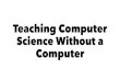 Teaching Computer Science Without a Computer Computer Science Unplugged â€¢ CS Unplugged for short â€¢