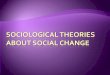 Sociological Theories about Social Change · Ideas about Social Change came later than the other two disciplines Structural-Functionalism was the main focus of Sociology during the