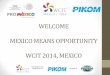WELCOME MEXICO MEANS OPPORTUNITY WCIT 2014, MEXICO€¦ · 3.45pm Presentation “Why to invest in Mexico” by Promexico Mr Jose Flores, Trade Commissioner, Mexican Embassy 4.00pm