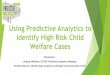 Using Predictive Analytics to Identify High Risk Child Welfare Cases · 2017-09-07 · Use historical Child Welfare (SACWIS) data to develop a Predictive Model that will identify