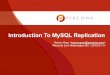 Introduction To MySQL Replication - Percona... Replication Happens at MySQL level, not Storage Engine Level (*NDB) Asynchronous! (Semi-sync available in 5.5) A server can have only