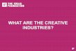 WHAT ARE THE CREATIVE INDUSTRIES? · 2020-05-18 · THE CREATIVE MINDSET Working in the creative industries also requires a particular mindset to allow for big ideas to be produced