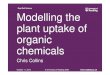 Modelling the plant uptake of organic chemicalsplant uptake of organic chemicals Chris Collins RSC, Contaminated Land Meeting, 2010 Aim • To give an overview of where we are, recent