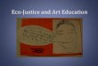 Eco-Justice and Art Education · Visual Arts Education: a place for critical analysis and deeper understanding Art Processes: –Analyze history, culture, and society through visual