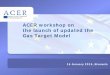 ACER workshop on the launch of updated the Gas … › Events › Presentation-of-ACER-Gas-Target...Launch of the updated GTM, 16 January 2015, Brussels TITRE 16 January 2015, Brussels
