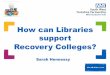 How can Libraries support Recovery Colleges?kfh.libraryservices.nhs.uk/wp-content/uploads/2017/07/...– Other Recovery Colleges – Creative Minds – Museum – Innovation Champions