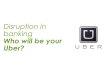 Disruption in banking Who will be your Uber? · 2018-10-03 · “We need banking but we don’t need banks.” Bill Gates. TIM. 8. ... gates. uberization: digital disruption is happening