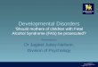Developmental Disorders Lecture.pdf · Developmental Disorders ‘Should mothers of children with Fetal Alcohol Syndrome (FAS) be prosecuted? Presented by Dr Jagjeet Jutley-Neilson,