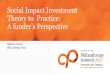 Social Impact Investment Theory to Practice: A funder’s ... · •Would the financial return have a positive correlation to the impact created? (Impact Investment ‘holy grail’)