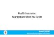 Health Insurance: Your Options When You Retire...hired before July 1, 2011, and retire under a normal, early, disability or discontinued service retirement, you are eligible for health