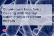 Countdown from Five : Dealing with the Top Antimicrobial ... · Infection typically causes: bloodstream infections, heart, brain, etc; death Increase risk: hospitalised and nursing