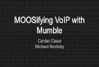 MOOSifying VoIP with Mumble · 2019-08-11 · Before VoIP Radio quality was poor Audio was simplex Shared by 5 groups, crew and participants Impossible to strategize Recording was