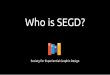 Who is SEGD?Our mission is to… - Promote awareness of our community and its role in shaping experience - Nurture demand for design excellence within the built environment Our mission