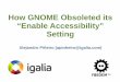 How GNOME Obsoleted its “Enable Accessibility” Setting...How GNOME Obsoleted its "Enable Accessibility Setting" | Alejandro Piñeiro | apinheiro@igalia.com Bolted on; not built