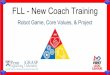 FLL - New Coach Training · FLL - New Coach Training Robot Game, Core Values, & Project. There is a TON of information... FLL sets recommendations, rules, and guidelines every year