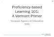 Proficiency-Based Learning 101: A Vermont Primer · A Vermont Primer. Vermont Agency of Education 2018. 2 . Table of Contents . I. Overview (2-4) II. Proficiency-based Learning in