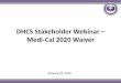 DHCS Stakeholder Webinar – Medi-Cal 2020 Waiver Renewal/Waiver_W… · Medi-Cal 2020 Overview . Key Programmatic Elements • Public Hospital Redesign and Incentives in Medi -Cal