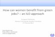 How can women benefit from green jobs? – an ILO …...How can women benefit from green jobs? –a n ILO approach European Parliament, Women’s and Gender Equality Committee 27 February
