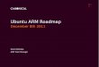 Ubuntu ARM Roadmapodm.ubuntu.com/uhs/2011/Ubuntu ARM Roadmap.pdf · 8 Canonical Confidential Ubuntu Hardware Summit. December 8th 2011 The Future Ninth and Tenth releases of Ubuntu