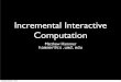 Incremental Interactive Computation · 10/7/2014  · Tuesday, October 7, 2014 10. Computing Incrementally 1. Input changes are gradual 2. Output observation is limited Full re-computation