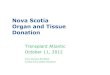 Legacy of Life: Nova Scotia Organ and Tissue Donation Program · 2017-11-02 · 2012 CCOD Stats 35 N.S. referrals -25 from CDHA and 10 from districts 10 actual N.S. donors +2 donors: