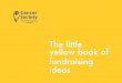 The little yellow book of fundraising ideas · This Little Yellow Book of Fundraising ideas has been developed to help you raise funds and have fun along the way. We have some great