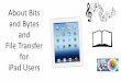 About Bits and Bytes and Bits and...About Bits and Bytes and File Transfer for iPad Users PCs, iPads and iPhones have: • memory chips to store data; • processing chips that manipulate
