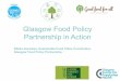 Glasgow Food Policy Partnership in Action...• Inititial funding from Crowdfunder/Locavore • Funding secured from Scottish Government to continue work for at least 6 months •