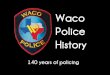 Waco Police History · 2011-05-17 · Year Police Dept. Created • 1871 – election of 1 st town marshal as provided by 1 st city charter • Alf Neill –One of first Waco officers
