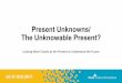 Present Unknowns/ The Unknowable Present? · The Unknowable Present? Looking More Closely at the Present to Understand the Future . Bill Maurer, Filene Fellow Dean, School of Social